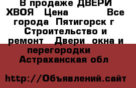  В продаже ДВЕРИ ХВОЯ › Цена ­ 2 300 - Все города, Пятигорск г. Строительство и ремонт » Двери, окна и перегородки   . Астраханская обл.